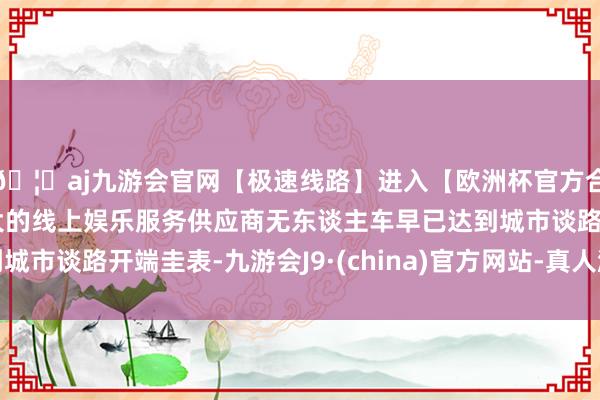 🦄aj九游会官网【极速线路】进入【欧洲杯官方合作网站】华人市场最大的线上娱乐服务供应商无东谈主车早已达到城市谈路开端圭表-九游会J9·(china)官方网站-真人游戏第一品牌