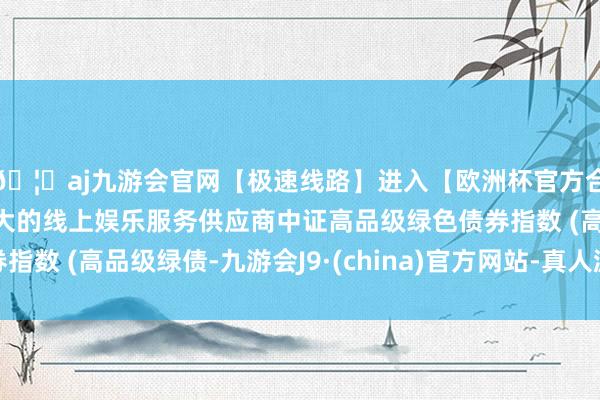 🦄aj九游会官网【极速线路】进入【欧洲杯官方合作网站】华人市场最大的线上娱乐服务供应商中证高品级绿色债券指数 (高品级绿债-九游会J9·(china)官方网站-真人游戏第一品牌