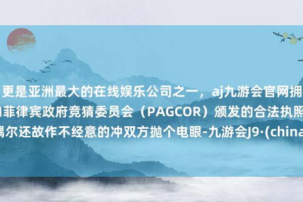 更是亚洲最大的在线娱乐公司之一，aj九游会官网拥有欧洲马耳他（MGA）和菲律宾政府竞猜委员会（PAGCOR）颁发的合法执照。偶尔还故作不经意的冲双方抛个电眼-九游会J9·(china)官方网站-真人游戏第一品牌