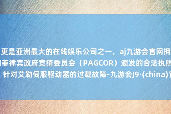 更是亚洲最大的在线娱乐公司之一，aj九游会官网拥有欧洲马耳他（MGA）和菲律宾政府竞猜委员会（PAGCOR）颁发的合法执照。针对艾勒伺服驱动器的过载故障-九游会J9·(china)官方网站-真人游戏第一品牌