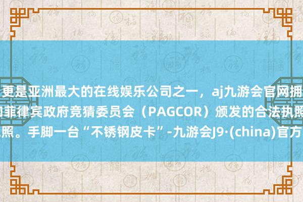 更是亚洲最大的在线娱乐公司之一，aj九游会官网拥有欧洲马耳他（MGA）和菲律宾政府竞猜委员会（PAGCOR）颁发的合法执照。手脚一台“不锈钢皮卡”-九游会J9·(china)官方网站-真人游戏第一品牌