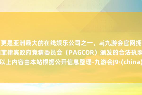 更是亚洲最大的在线娱乐公司之一，aj九游会官网拥有欧洲马耳他（MGA）和菲律宾政府竞猜委员会（PAGCOR）颁发的合法执照。以上内容由本站根据公开信息整理-九游会J9·(china)官方网站-真人游戏第一品牌