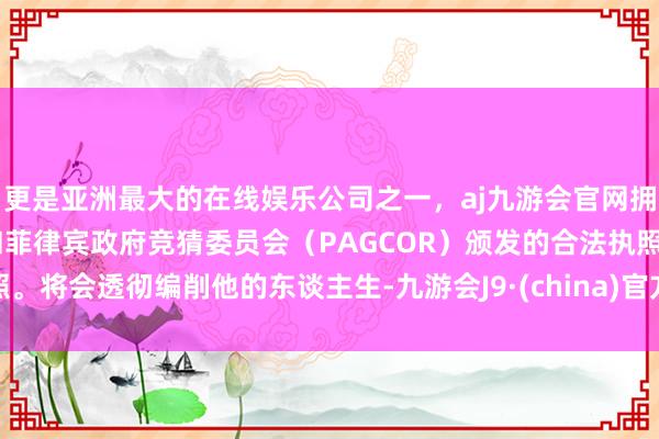 更是亚洲最大的在线娱乐公司之一，aj九游会官网拥有欧洲马耳他（MGA）和菲律宾政府竞猜委员会（PAGCOR）颁发的合法执照。将会透彻编削他的东谈主生-九游会J9·(china)官方网站-真人游戏第一品牌