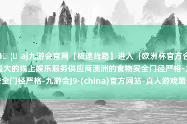 🦄aj九游会官网【极速线路】进入【欧洲杯官方合作网站】华人市场最大的线上娱乐服务供应商澳洲的食物安全门径严格-九游会J9·(china)官方网站-真人游戏第一品牌