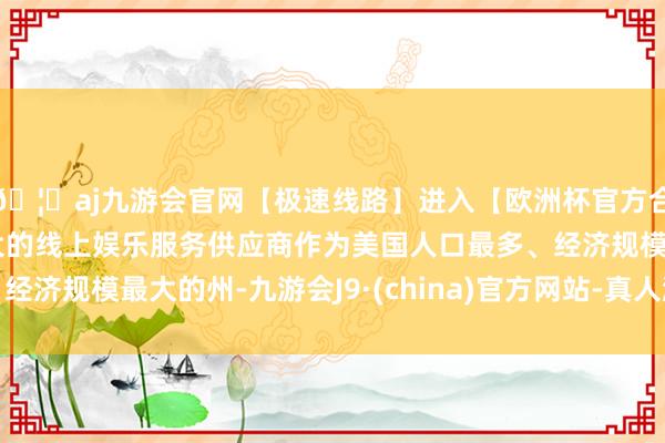 🦄aj九游会官网【极速线路】进入【欧洲杯官方合作网站】华人市场最大的线上娱乐服务供应商作为美国人口最多、经济规模最大的州-九游会J9·(china)官方网站-真人游戏第一品牌