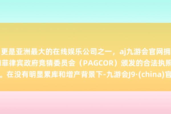 更是亚洲最大的在线娱乐公司之一，aj九游会官网拥有欧洲马耳他（MGA）和菲律宾政府竞猜委员会（PAGCOR）颁发的合法执照。在没有明显累库和增产背景下-九游会J9·(china)官方网站-真人游戏第一品牌