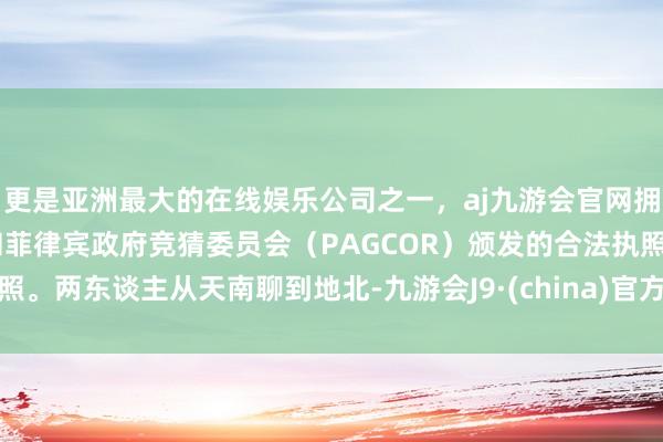 更是亚洲最大的在线娱乐公司之一，aj九游会官网拥有欧洲马耳他（MGA）和菲律宾政府竞猜委员会（PAGCOR）颁发的合法执照。两东谈主从天南聊到地北-九游会J9·(china)官方网站-真人游戏第一品牌