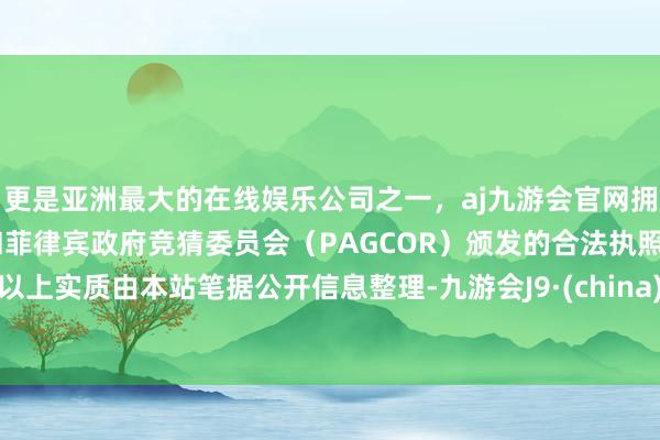 更是亚洲最大的在线娱乐公司之一，aj九游会官网拥有欧洲马耳他（MGA）和菲律宾政府竞猜委员会（PAGCOR）颁发的合法执照。以上实质由本站笔据公开信息整理-九游会J9·(china)官方网站-真人游戏第一品牌