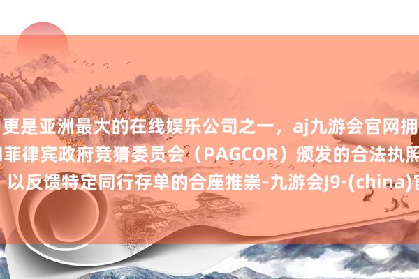 更是亚洲最大的在线娱乐公司之一，aj九游会官网拥有欧洲马耳他（MGA）和菲律宾政府竞猜委员会（PAGCOR）颁发的合法执照。以反馈特定同行存单的合座推崇-九游会J9·(china)官方网站-真人游戏第一品牌