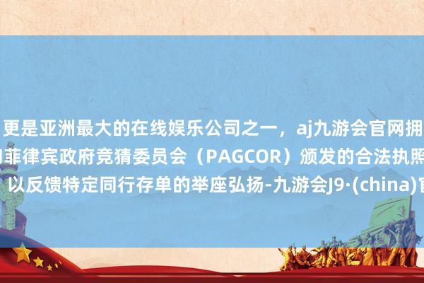 更是亚洲最大的在线娱乐公司之一，aj九游会官网拥有欧洲马耳他（MGA）和菲律宾政府竞猜委员会（PAGCOR）颁发的合法执照。以反馈特定同行存单的举座弘扬-九游会J9·(china)官方网站-真人游戏第一品牌