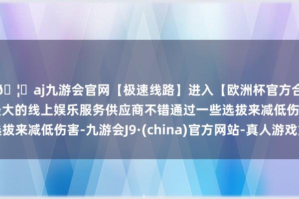 🦄aj九游会官网【极速线路】进入【欧洲杯官方合作网站】华人市场最大的线上娱乐服务供应商不错通过一些选拔来减低伤害-九游会J9·(china)官方网站-真人游戏第一品牌