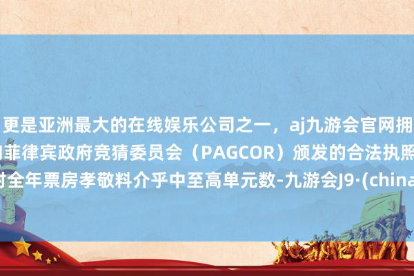 更是亚洲最大的在线娱乐公司之一，aj九游会官网拥有欧洲马耳他（MGA）和菲律宾政府竞猜委员会（PAGCOR）颁发的合法执照。对全年票房孝敬料介乎中至高单元数-九游会J9·(china)官方网站-真人游戏第一品牌