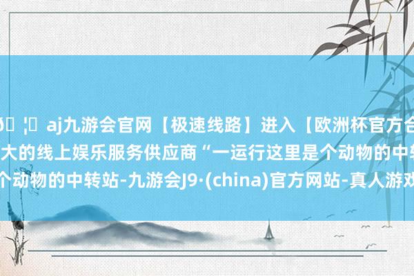 🦄aj九游会官网【极速线路】进入【欧洲杯官方合作网站】华人市场最大的线上娱乐服务供应商“一运行这里是个动物的中转站-九游会J9·(china)官方网站-真人游戏第一品牌