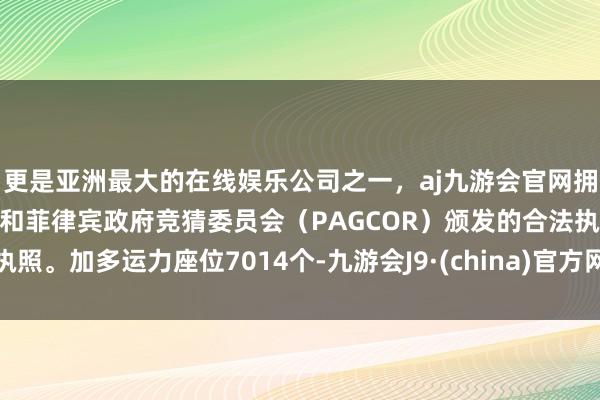 更是亚洲最大的在线娱乐公司之一，aj九游会官网拥有欧洲马耳他（MGA）和菲律宾政府竞猜委员会（PAGCOR）颁发的合法执照。加多运力座位7014个-九游会J9·(china)官方网站-真人游戏第一品牌