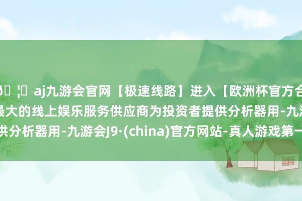 🦄aj九游会官网【极速线路】进入【欧洲杯官方合作网站】华人市场最大的线上娱乐服务供应商为投资者提供分析器用-九游会J9·(china)官方网站-真人游戏第一品牌