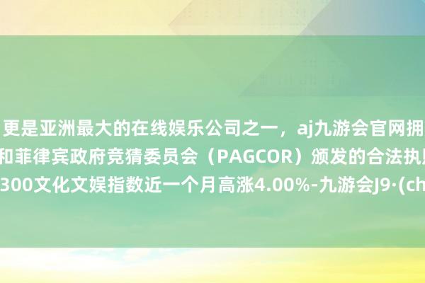 更是亚洲最大的在线娱乐公司之一，aj九游会官网拥有欧洲马耳他（MGA）和菲律宾政府竞猜委员会（PAGCOR）颁发的合法执照。沪深300文化文娱指数近一个月高涨4.00%-九游会J9·(china)官方网站-真人游戏第一品牌