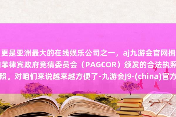 更是亚洲最大的在线娱乐公司之一，aj九游会官网拥有欧洲马耳他（MGA）和菲律宾政府竞猜委员会（PAGCOR）颁发的合法执照。对咱们来说越来越方便了-九游会J9·(china)官方网站-真人游戏第一品牌