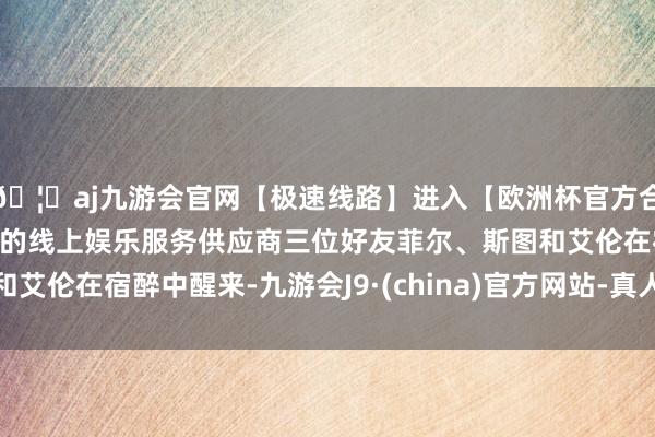 🦄aj九游会官网【极速线路】进入【欧洲杯官方合作网站】华人市场最大的线上娱乐服务供应商三位好友菲尔、斯图和艾伦在宿醉中醒来-九游会J9·(china)官方网站-真人游戏第一品牌