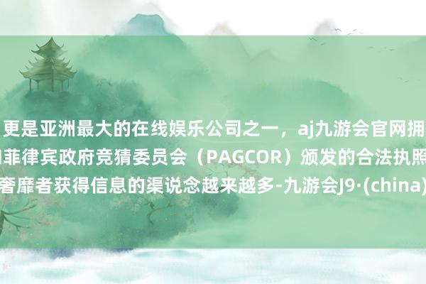 更是亚洲最大的在线娱乐公司之一，aj九游会官网拥有欧洲马耳他（MGA）和菲律宾政府竞猜委员会（PAGCOR）颁发的合法执照。奢靡者获得信息的渠说念越来越多-九游会J9·(china)官方网站-真人游戏第一品牌