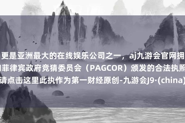 更是亚洲最大的在线娱乐公司之一，aj九游会官网拥有欧洲马耳他（MGA）和菲律宾政府竞猜委员会（PAGCOR）颁发的合法执照。请点击这里此执作为第一财经原创-九游会J9·(china)官方网站-真人游戏第一品牌