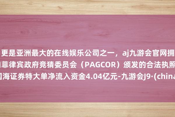 更是亚洲最大的在线娱乐公司之一，aj九游会官网拥有欧洲马耳他（MGA）和菲律宾政府竞猜委员会（PAGCOR）颁发的合法执照。国海证券特大单净流入资金4.04亿元-九游会J9·(china)官方网站-真人游戏第一品牌