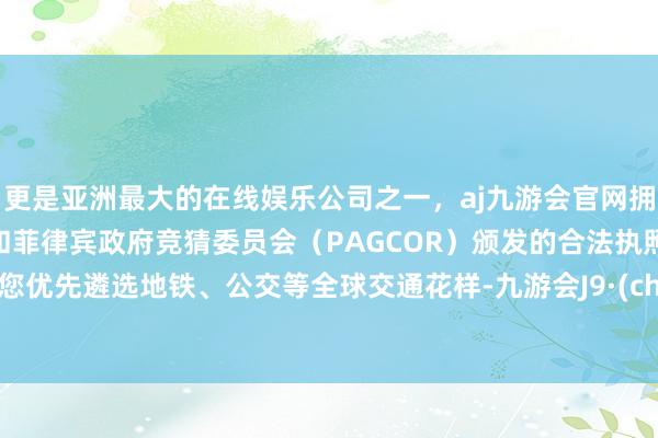 更是亚洲最大的在线娱乐公司之一，aj九游会官网拥有欧洲马耳他（MGA）和菲律宾政府竞猜委员会（PAGCOR）颁发的合法执照。提议您优先遴选地铁、公交等全球交通花样-九游会J9·(china)官方网站-真人游戏第一品牌