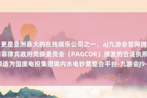 更是亚洲最大的在线娱乐公司之一，aj九游会官网拥有欧洲马耳他（MGA）和菲律宾政府竞猜委员会（PAGCOR）颁发的合法执照。公司将缔造为国度电投集团境内水电钞票整合平台-九游会J9·(china)官方网站-真人游戏第一品牌