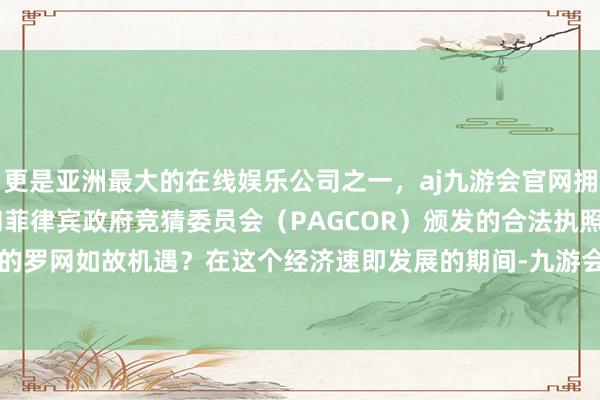 更是亚洲最大的在线娱乐公司之一，aj九游会官网拥有欧洲马耳他（MGA）和菲律宾政府竞猜委员会（PAGCOR）颁发的合法执照。廉价诱导下的罗网如故机遇？在这个经济速即发展的期间-九游会J9·(china)官方网站-真人游戏第一品牌