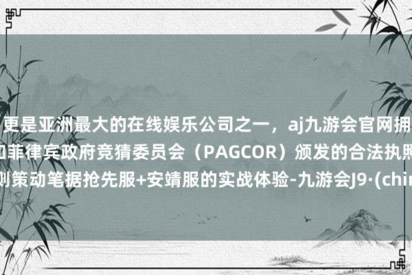 更是亚洲最大的在线娱乐公司之一，aj九游会官网拥有欧洲马耳他（MGA）和菲律宾政府竞猜委员会（PAGCOR）颁发的合法执照。我则策动笔据抢先服+安靖服的实战体验-九游会J9·(china)官方网站-真人游戏第一品牌