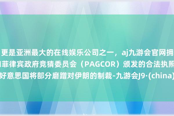 更是亚洲最大的在线娱乐公司之一，aj九游会官网拥有欧洲马耳他（MGA）和菲律宾政府竞猜委员会（PAGCOR）颁发的合法执照。好意思国将部分磨蹭对伊朗的制裁-九游会J9·(china)官方网站-真人游戏第一品牌