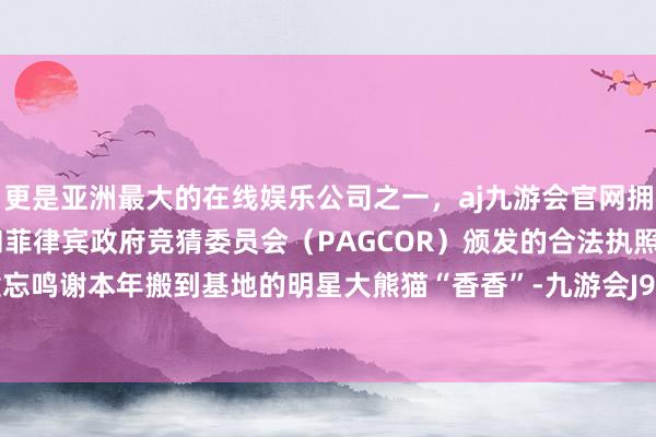 更是亚洲最大的在线娱乐公司之一，aj九游会官网拥有欧洲马耳他（MGA）和菲律宾政府竞猜委员会（PAGCOR）颁发的合法执照。也莫得健忘鸣谢本年搬到基地的明星大熊猫“香香”-九游会J9·(china)官方网站-真人游戏第一品牌