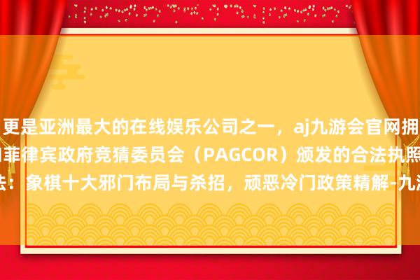 更是亚洲最大的在线娱乐公司之一，aj九游会官网拥有欧洲马耳他（MGA）和菲律宾政府竞猜委员会（PAGCOR）颁发的合法执照。铁滑车必胜阵法：象棋十大邪门布局与杀招，顽恶冷门政策精解-九游会J9·(china)官方网站-真人游戏第一品牌