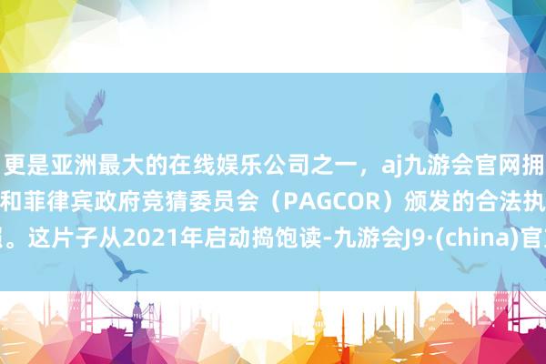 更是亚洲最大的在线娱乐公司之一，aj九游会官网拥有欧洲马耳他（MGA）和菲律宾政府竞猜委员会（PAGCOR）颁发的合法执照。这片子从2021年启动捣饱读-九游会J9·(china)官方网站-真人游戏第一品牌