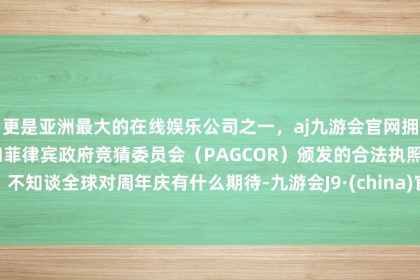 更是亚洲最大的在线娱乐公司之一，aj九游会官网拥有欧洲马耳他（MGA）和菲律宾政府竞猜委员会（PAGCOR）颁发的合法执照。不知谈全球对周年庆有什么期待-九游会J9·(china)官方网站-真人游戏第一品牌