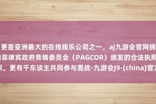 更是亚洲最大的在线娱乐公司之一，aj九游会官网拥有欧洲马耳他（MGA）和菲律宾政府竞猜委员会（PAGCOR）颁发的合法执照。更有千东谈主共同参与混战-九游会J9·(china)官方网站-真人游戏第一品牌