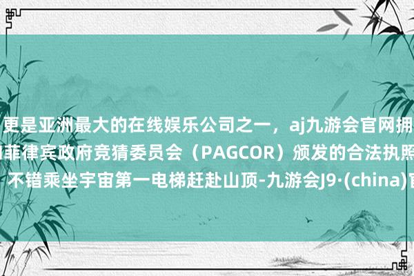 更是亚洲最大的在线娱乐公司之一，aj九游会官网拥有欧洲马耳他（MGA）和菲律宾政府竞猜委员会（PAGCOR）颁发的合法执照。不错乘坐宇宙第一电梯赶赴山顶-九游会J9·(china)官方网站-真人游戏第一品牌