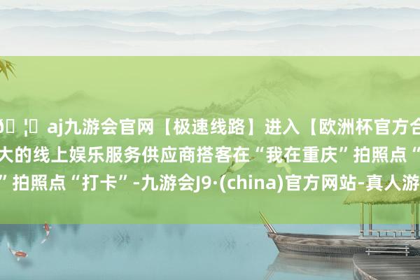 🦄aj九游会官网【极速线路】进入【欧洲杯官方合作网站】华人市场最大的线上娱乐服务供应商搭客在“我在重庆”拍照点“打卡”-九游会J9·(china)官方网站-真人游戏第一品牌