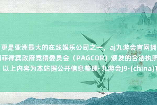 更是亚洲最大的在线娱乐公司之一，aj九游会官网拥有欧洲马耳他（MGA）和菲律宾政府竞猜委员会（PAGCOR）颁发的合法执照。以上内容为本站据公开信息整理-九游会J9·(china)官方网站-真人游戏第一品牌