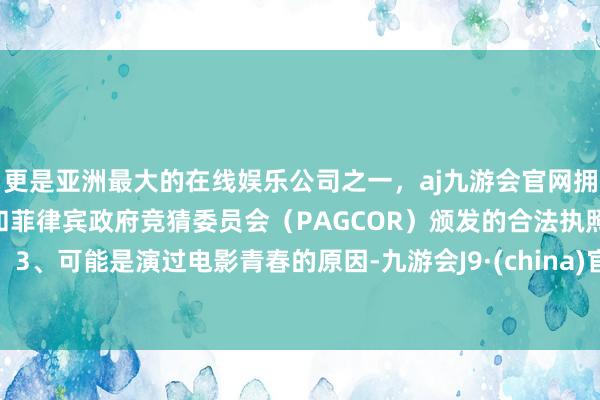 更是亚洲最大的在线娱乐公司之一，aj九游会官网拥有欧洲马耳他（MGA）和菲律宾政府竞猜委员会（PAGCOR）颁发的合法执照。3、可能是演过电影青春的原因-九游会J9·(china)官方网站-真人游戏第一品牌