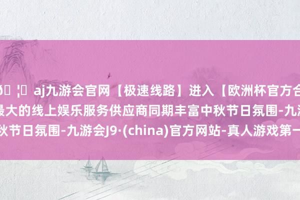 🦄aj九游会官网【极速线路】进入【欧洲杯官方合作网站】华人市场最大的线上娱乐服务供应商同期丰富中秋节日氛围-九游会J9·(china)官方网站-真人游戏第一品牌