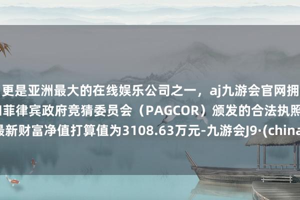 更是亚洲最大的在线娱乐公司之一，aj九游会官网拥有欧洲马耳他（MGA）和菲律宾政府竞猜委员会（PAGCOR）颁发的合法执照。最新财富净值打算值为3108.63万元-九游会J9·(china)官方网站-真人游戏第一品牌