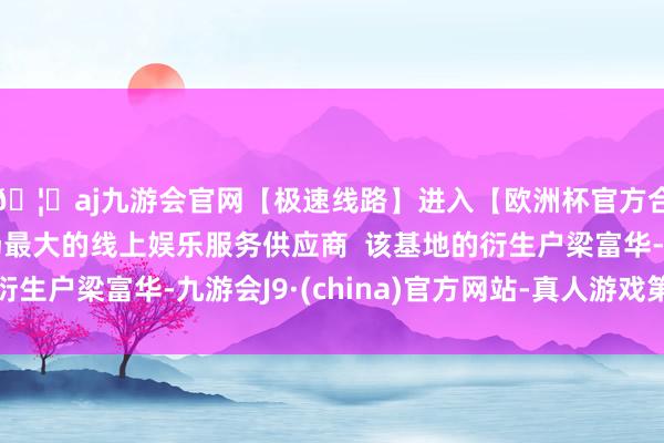 🦄aj九游会官网【极速线路】进入【欧洲杯官方合作网站】华人市场最大的线上娱乐服务供应商  该基地的衍生户梁富华-九游会J9·(china)官方网站-真人游戏第一品牌