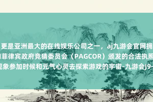 更是亚洲最大的在线娱乐公司之一，aj九游会官网拥有欧洲马耳他（MGA）和菲律宾政府竞猜委员会（PAGCOR）颁发的合法执照。使他们现象参加时候和元气心灵去探索游戏的宇宙-九游会J9·(china)官方网站-真人游戏第一品牌