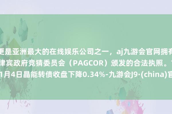 更是亚洲最大的在线娱乐公司之一，aj九游会官网拥有欧洲马耳他（MGA）和菲律宾政府竞猜委员会（PAGCOR）颁发的合法执照。11月4日晶能转债收盘下降0.34%-九游会J9·(china)官方网站-真人游戏第一品牌