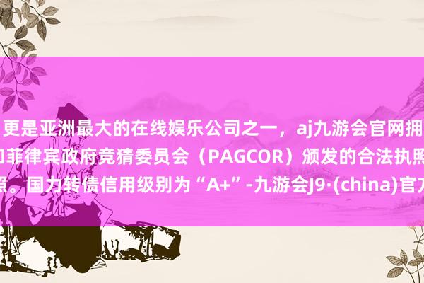 更是亚洲最大的在线娱乐公司之一，aj九游会官网拥有欧洲马耳他（MGA）和菲律宾政府竞猜委员会（PAGCOR）颁发的合法执照。国力转债信用级别为“A+”-九游会J9·(china)官方网站-真人游戏第一品牌