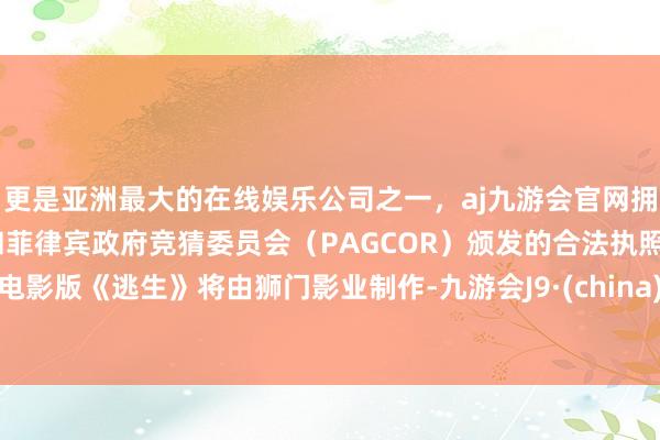 更是亚洲最大的在线娱乐公司之一，aj九游会官网拥有欧洲马耳他（MGA）和菲律宾政府竞猜委员会（PAGCOR）颁发的合法执照。电影版《逃生》将由狮门影业制作-九游会J9·(china)官方网站-真人游戏第一品牌