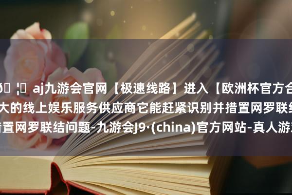 🦄aj九游会官网【极速线路】进入【欧洲杯官方合作网站】华人市场最大的线上娱乐服务供应商它能赶紧识别并措置网罗联结问题-九游会J9·(china)官方网站-真人游戏第一品牌