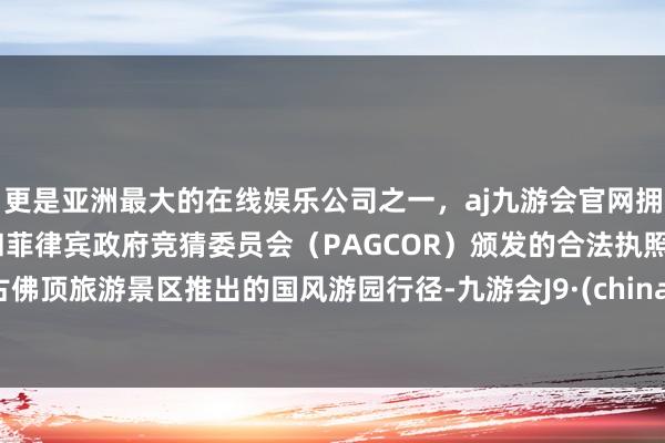 更是亚洲最大的在线娱乐公司之一，aj九游会官网拥有欧洲马耳他（MGA）和菲律宾政府竞猜委员会（PAGCOR）颁发的合法执照。古佛顶旅游景区推出的国风游园行径-九游会J9·(china)官方网站-真人游戏第一品牌