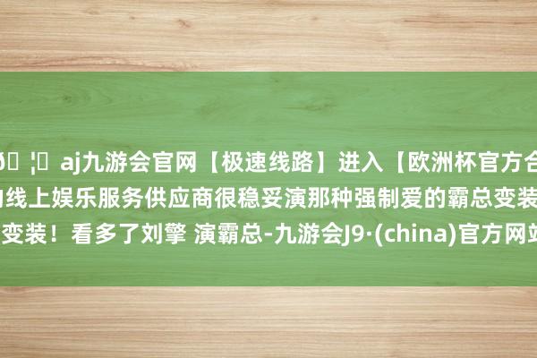 🦄aj九游会官网【极速线路】进入【欧洲杯官方合作网站】华人市场最大的线上娱乐服务供应商很稳妥演那种强制爱的霸总变装！看多了刘擎 演霸总-九游会J9·(china)官方网站-真人游戏第一品牌