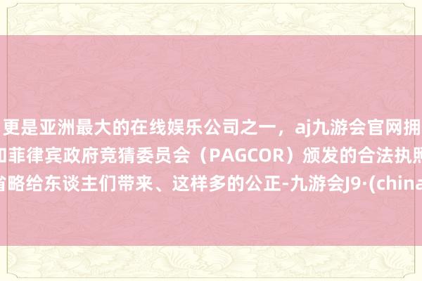 更是亚洲最大的在线娱乐公司之一，aj九游会官网拥有欧洲马耳他（MGA）和菲律宾政府竞猜委员会（PAGCOR）颁发的合法执照。省略给东谈主们带来、这样多的公正-九游会J9·(china)官方网站-真人游戏第一品牌